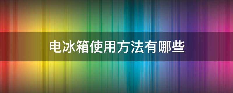 电冰箱使用方法有哪些（电冰箱使用的方法）