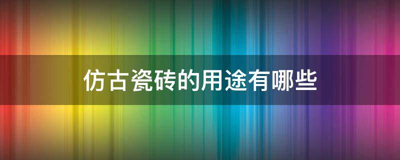 仿古瓷砖的用途有哪些 仿古瓷砖一般用哪里