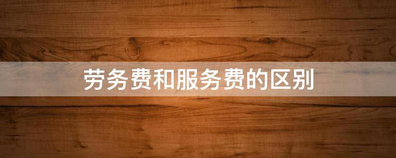 劳务费和服务费的区别（劳务费属于服务费吗）