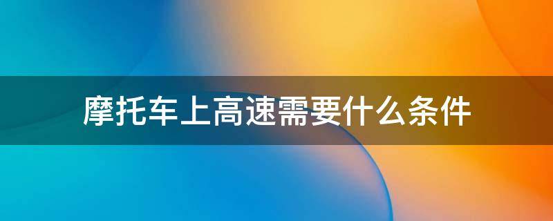 摩托车上高速需要什么条件（云南摩托车上高速需要什么条件）