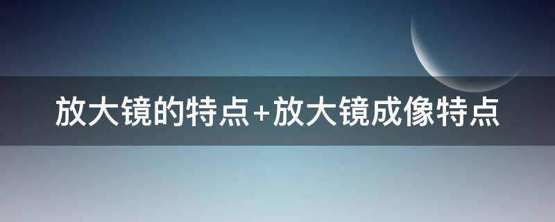 放大镜的特点（放大镜的特点是）