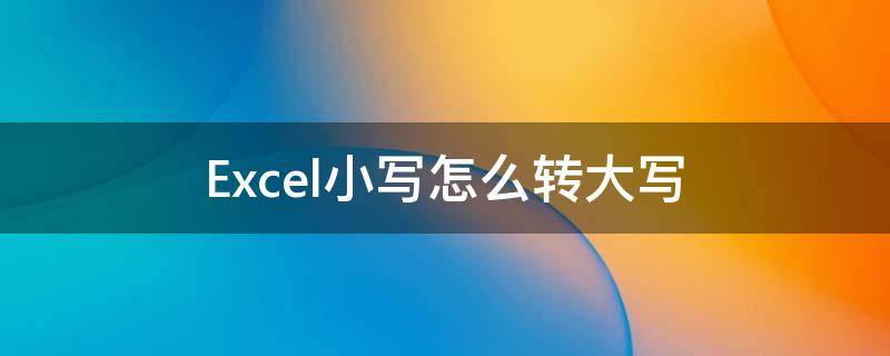 Excel小写怎么转大写（如何把大写转换成小写 excel）