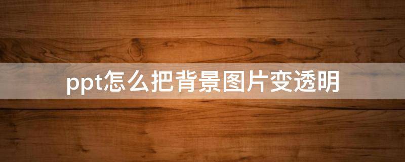 ppt怎么把背景图片变透明 ppt怎么把图片的背景变透明