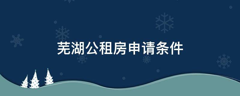 芜湖公租房申请条件 芜湖公租房申请条件2022