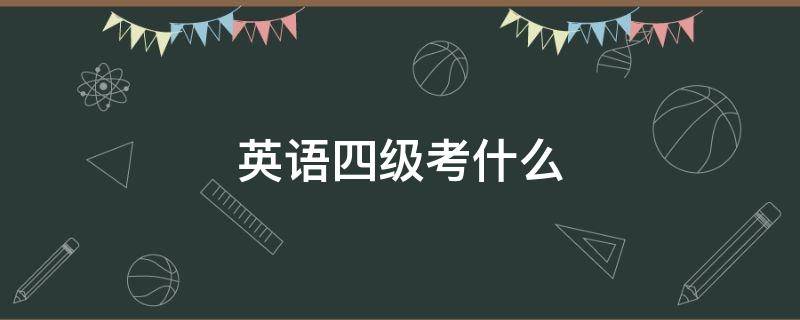 英语四级考什么（英语四级考什么内容有哪些）