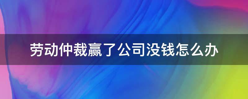 劳动仲裁赢了公司没钱怎么办（劳动仲裁赢了拿不到钱怎么办）