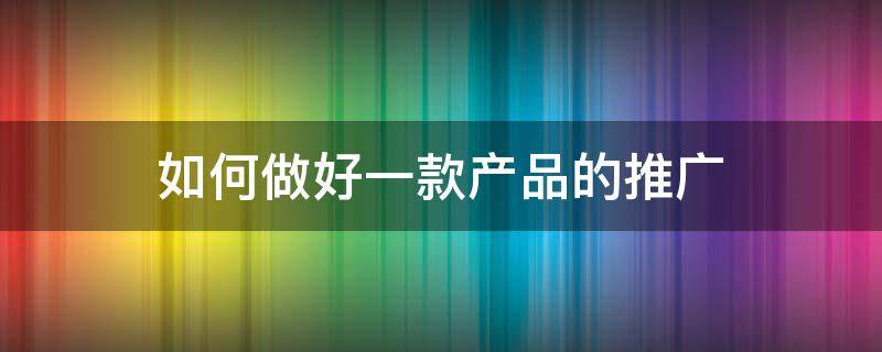 如何做好一款产品的推广 怎样做好一个产品的推广