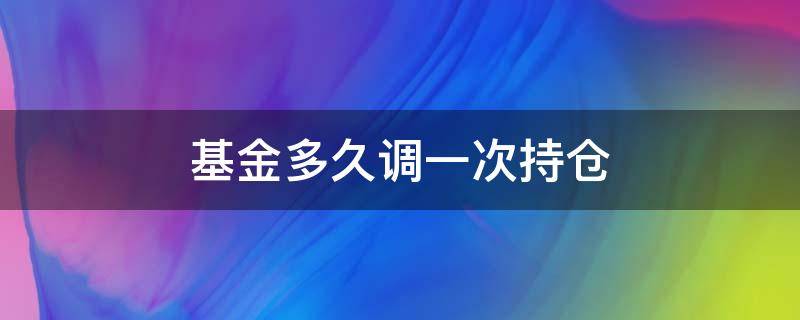 基金多久调一次持仓 一只基金的持仓会随时调整吗