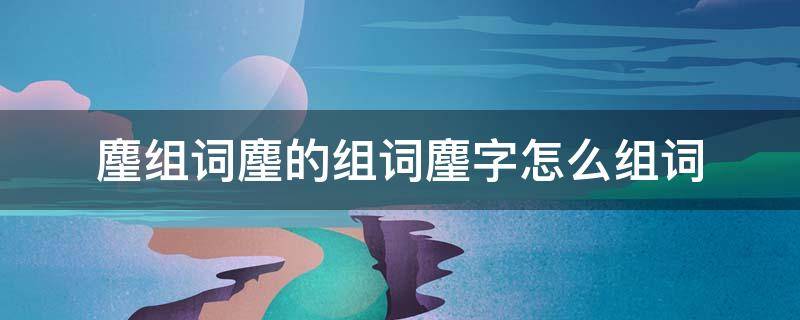 麈组词麈的组词麈字怎么组词 㳻字组词怎么组