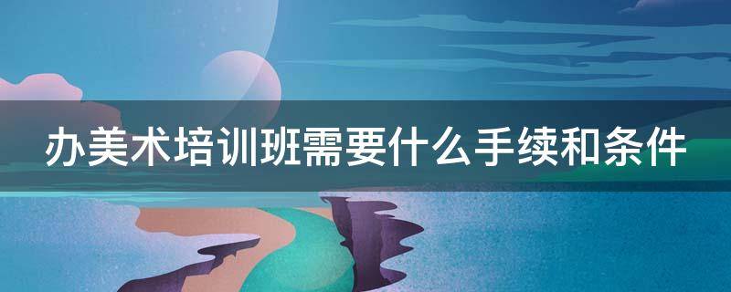 办美术培训班需要什么手续和条件（办美术培训班的条件）