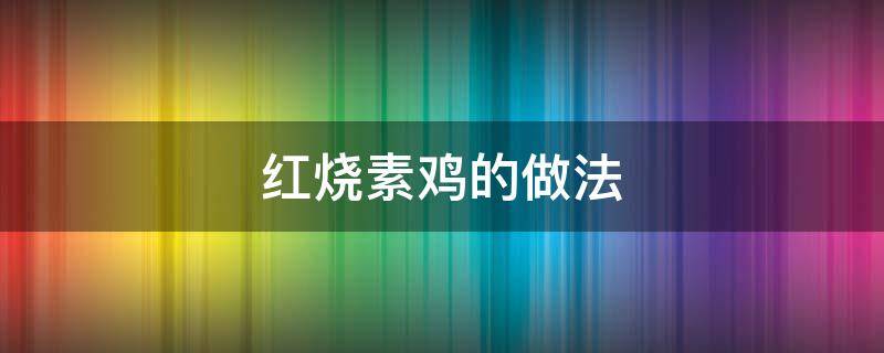 红烧素鸡的做法（上海红烧素鸡的做法）