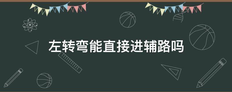 左转弯能直接进辅路吗（左转可不可以直接进辅路）