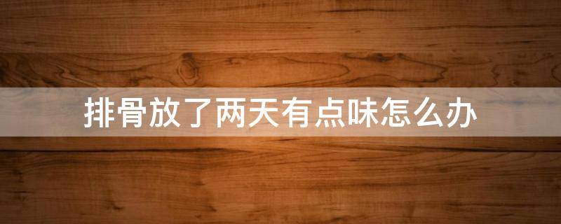 排骨放了两天有点味怎么办 排骨放了一天有味该怎么办
