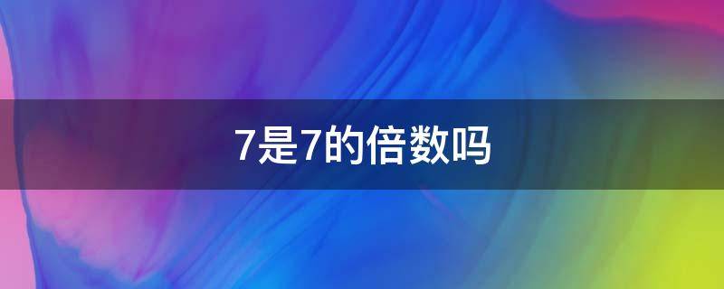 7是7的倍数吗 7是7的倍数吗?