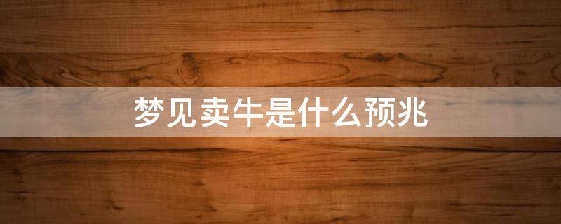 梦见卖牛是什么预兆（梦见卖牛好不好）