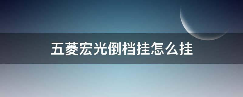 五菱宏光倒档挂怎么挂（五菱宏光怎么倒车挂档）