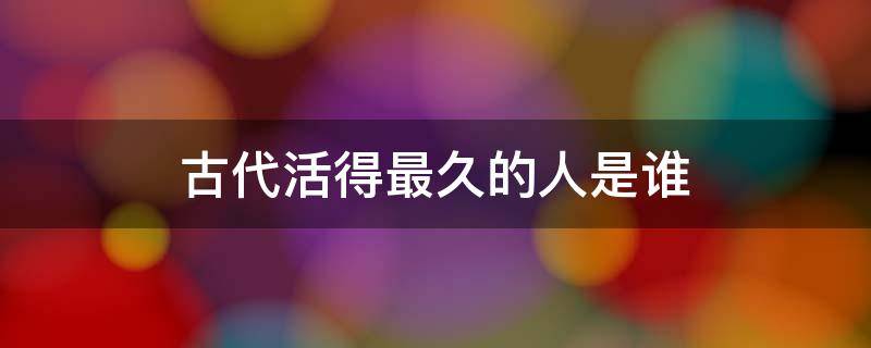 古代活得最久的人是谁（从古至今活得最久的人是谁）