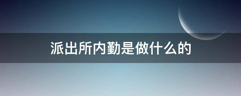 派出所内勤是做什么的 派出所内勤是什么工作