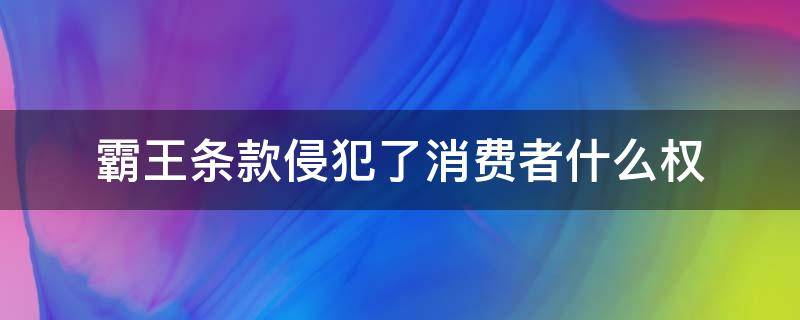 霸王条款侵犯了消费者什么权（霸王条款侵犯了消费者的什么权利）