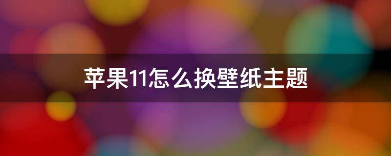苹果11怎么换壁纸主题 苹果11怎么换壁纸主题图标