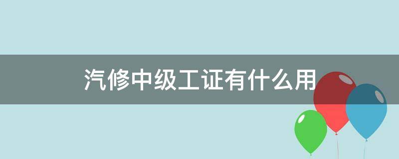 汽修中级工证有什么用（汽车维修中级工证有什么用）