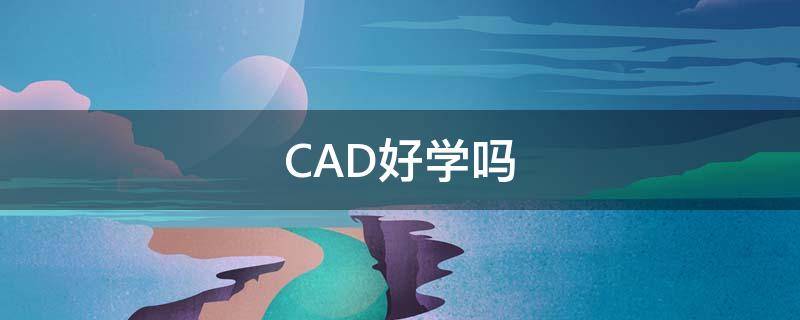 CAD好学吗 cad好学吗 要学多久初中文化能学吗