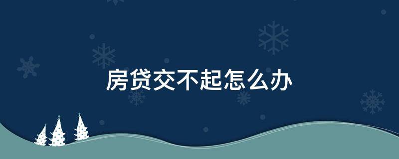 房贷交不起怎么办 房产低迷房贷交不起怎么办