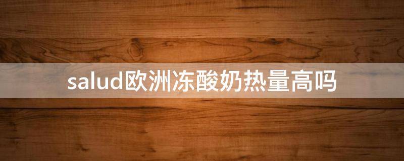 salud欧洲冻酸奶热量高吗（撒露欧洲冻酸奶热量）
