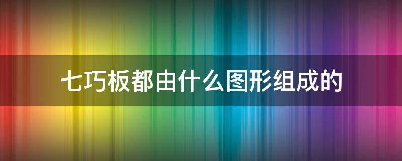 七巧板都由什么图形组成的 七巧板是由几个图形组成的