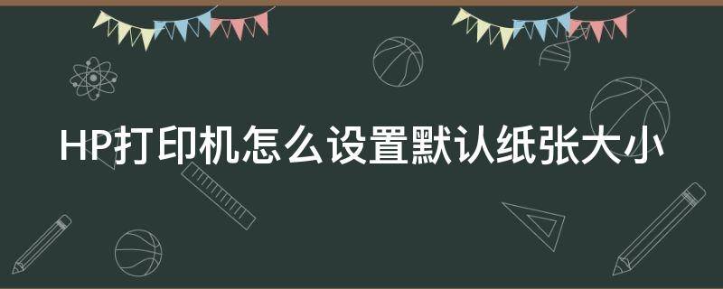 HP打印机怎么设置默认纸张大小（惠普打印机怎么设置纸张）