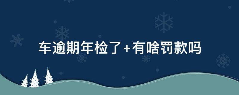 车逾期年检了（车逾期年检了 罚一千合理吗）