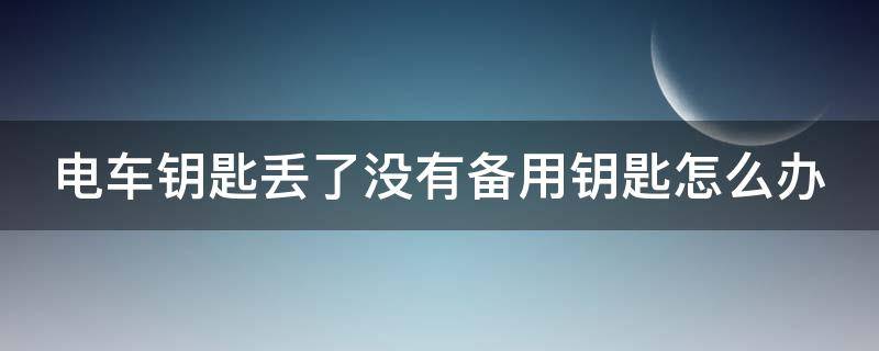 电车钥匙丢了没有备用钥匙怎么办 电车钥匙丢了没有备用钥匙怎么办呢