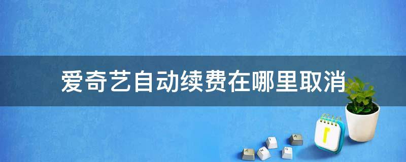 爱奇艺自动续费在哪里取消（爱奇艺自动续费功能在哪里取消）