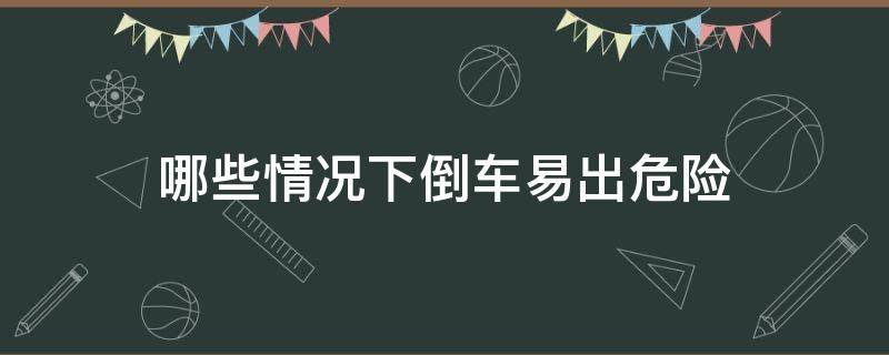 哪些情况下倒车易出危险 自动挡倒车危险