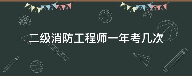 二级消防工程师一年考几次 考了二级消防工程师多久可以考一级