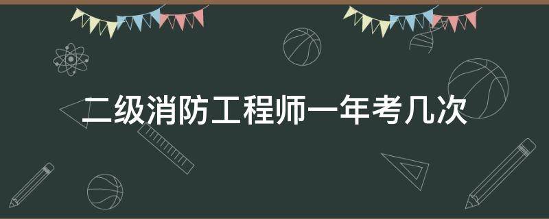 二级消防工程师一年考几次 考了二级消防工程师多久可以考一级