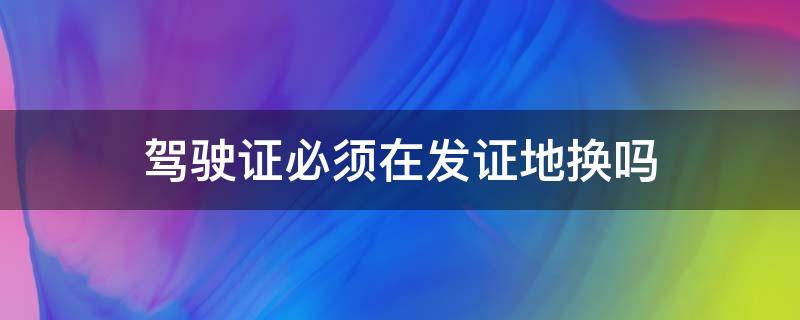 驾驶证必须在发证地换吗（驾驶证需要到发证地换吗?）