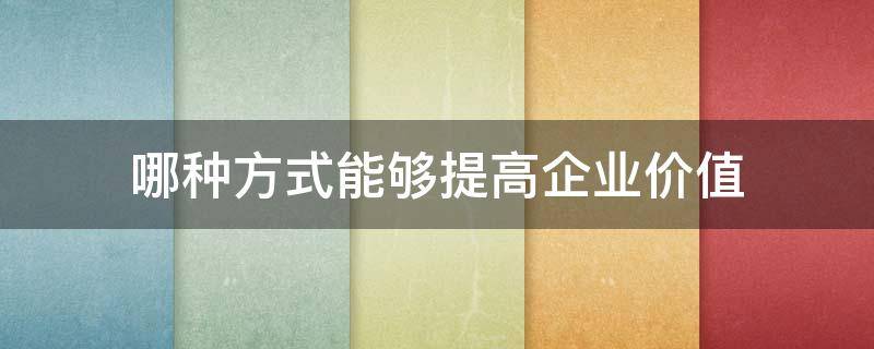 哪种方式能够提高企业价值（怎样提高企业的价值?）