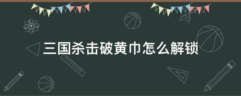 三国杀击破黄巾怎么解锁（三国杀十周年黄巾之乱为什么没有解锁）