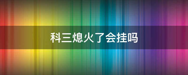 科三熄火了会挂吗 科三熄火了会直接挂么