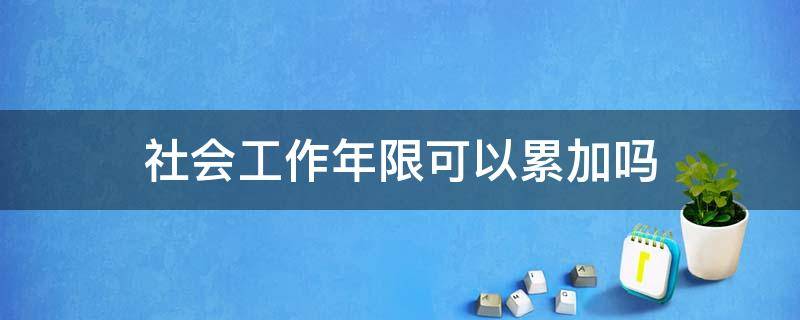 社会工作年限可以累加吗（社会工作年限和工作年限一样吗）