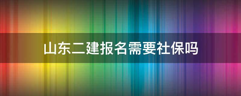 山东二建报名需要社保吗 山东二建报名必须要社保吗