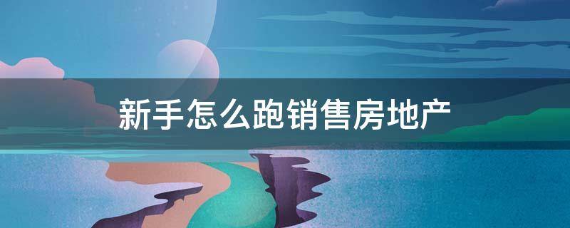 新手怎么跑销售房地产 房地产销售小白怎么快速上手