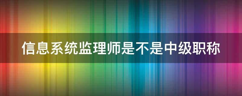 信息系统监理师是不是中级职称