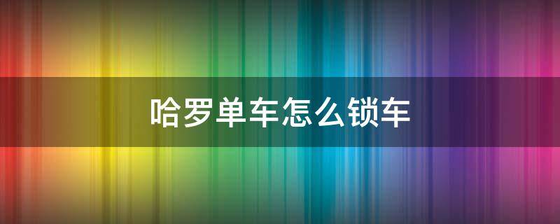 哈罗单车怎么锁车（新款哈罗单车怎么锁车）