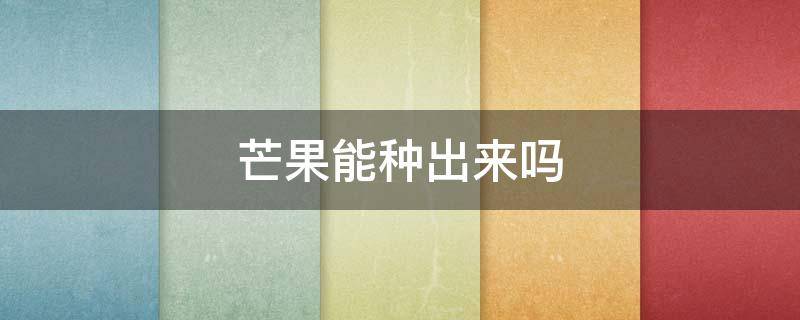 芒果能种出来吗 芒果可以种出来芒果吗