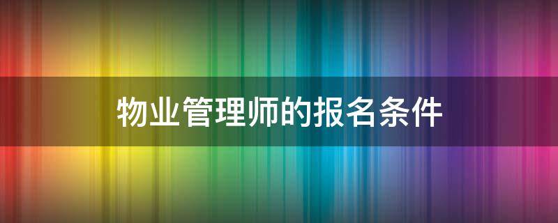 物业管理师的报名条件（物业管理师报考条件）