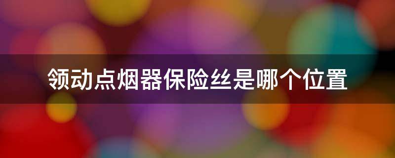 领动点烟器保险丝是哪个位置 现代领动点烟器保险丝盒图解
