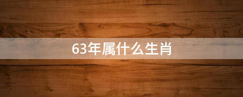 63年属什么生肖（63年属什么生肖与什么配最好）