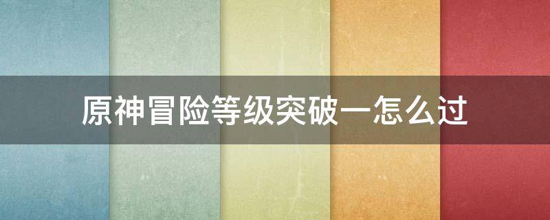 原神冒险等级突破一怎么过（原神冒险等级突破一怎么过视频）